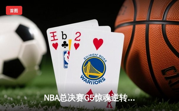 NBA总决赛G5惊魂逆转！凯尔特人绝杀勇士抢下天王山，塔图姆狂砍43分创纪录