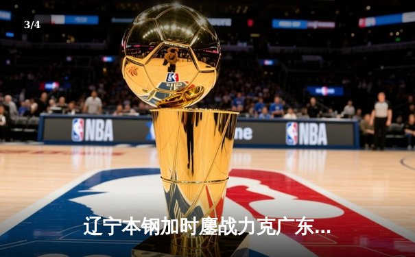 辽宁本钢加时鏖战力克广东东莞大益 CBA半决赛上演史诗级对决 - 3