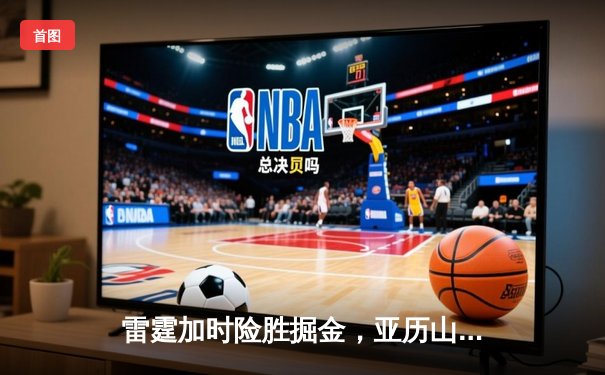 雷霆加时险胜掘金，亚历山大狂砍40分率队锁定季后赛席位