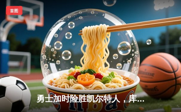 勇士加时险胜凯尔特人，库里三分雨浇灭绿军反扑火焰