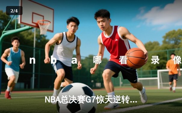 NBA总决赛G7惊天逆转：凯尔特人末节狂飙斩获第18冠 - 2
