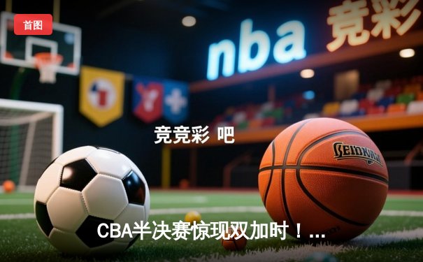 CBA半决赛惊现双加时！辽宁本钢118-112险胜广东宏远，赵继伟33分carry全场