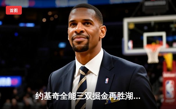 约基奇全能三双掘金再胜湖人，詹姆斯空砍30+难阻卫冕冠军开门红