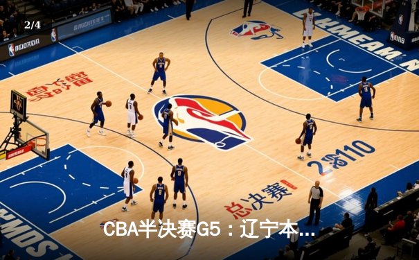 CBA半决赛G5：辽宁本钢逆转广东宏远，张镇麟关键三分锁定胜局 - 2