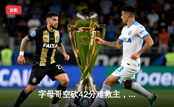 字母哥空砍42分难救主，凯尔特人加时险胜雄鹿迎开门红