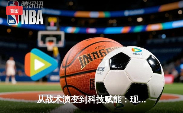 从战术演变到科技赋能：现代体育竞技的深度变革与未来展望